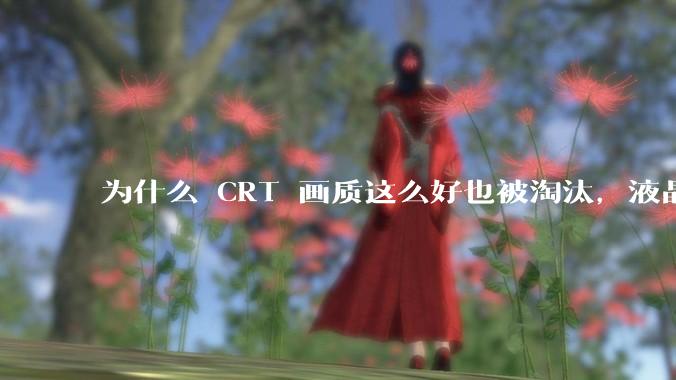 为什么 CRT 画质这么好也被淘汰，液晶反而发展的很好？