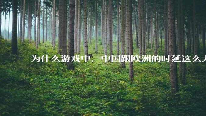 为什么游戏中，中国跟欧洲的时延这么大，是否是海底光缆距离过长的原因？