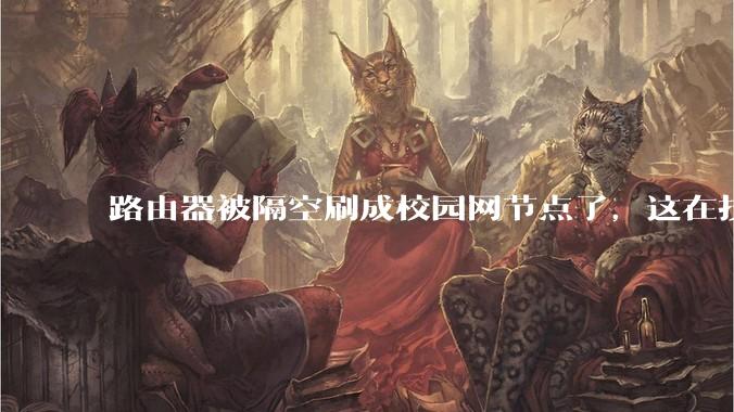 路由器被隔空刷成校园网节点了，这在技术上是怎么实现的？