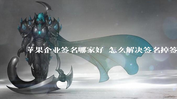 苹果企业签名哪家好 怎么解决签名掉签问题  ？