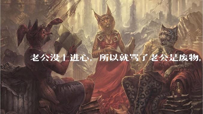 老公没上进心，所以就骂了老公是废物，窝囊废，他很生气。怎么办？
