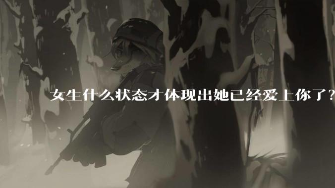 女生什么状态才体现出她已经爱上你了？