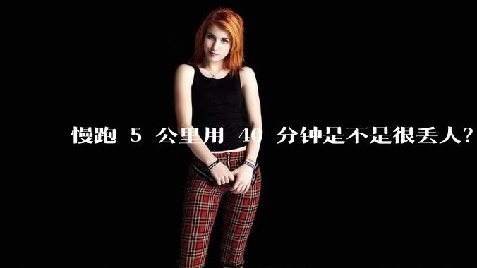 慢跑 5 公里用 40 分钟是不是很丢人？