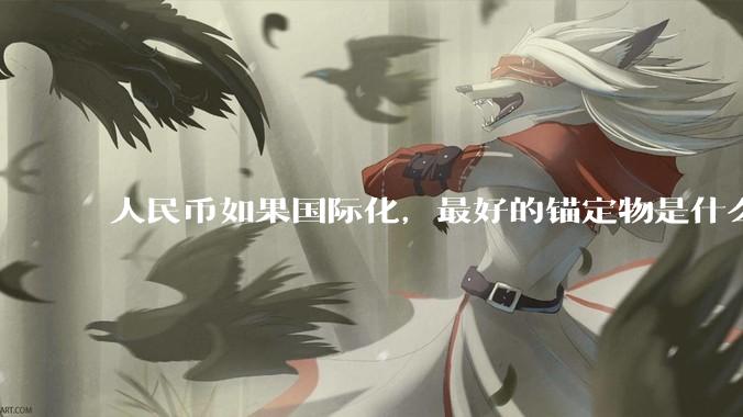 人民币如果国际化，最好的锚定物是什么呢？