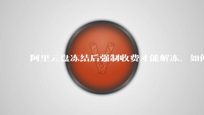 阿里云盘冻结后强制收费才能解冻，如何处理?