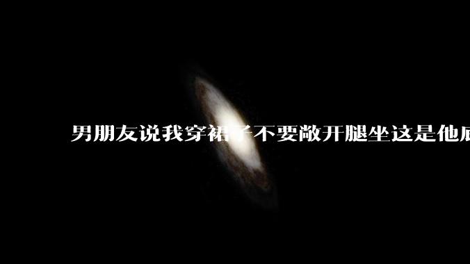男朋友说我穿裙子不要敞开腿坐这是他底线，我该怎么办？