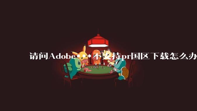 请问Adobe***不支持pr国区下载怎么办？