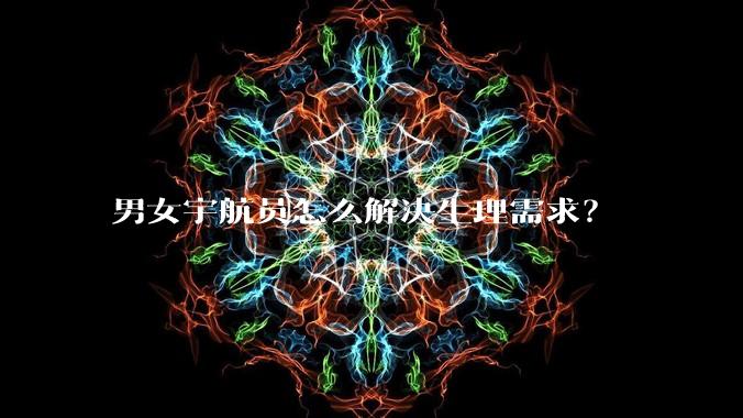 男女宇航员怎么解决生理需求？