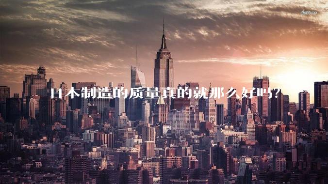 日本制造的质量真的就那么好吗？