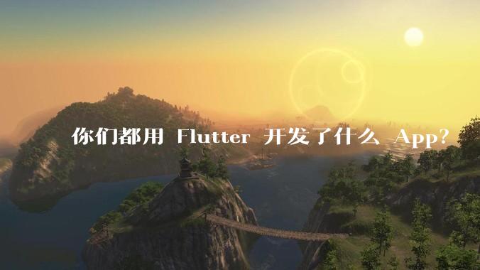 你们都用 Flutter 开发了什么 App？