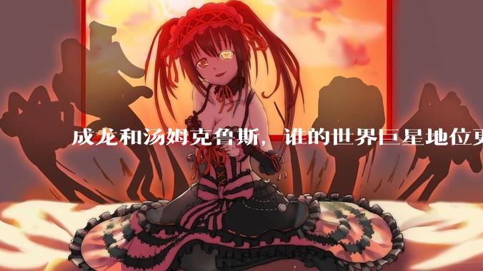 成龙和汤姆克鲁斯，谁的世界巨星地位更高？