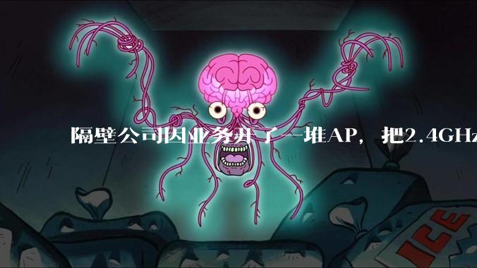 隔壁公司因业务开了一堆AP，把2.4GHz和5GHz的多个信道都用上了，干扰严重我们该怎么办？