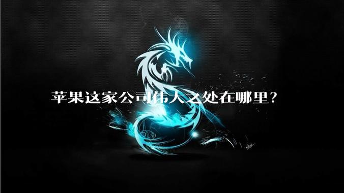 苹果这家公司伟大之处在哪里？