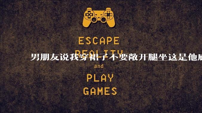 男朋友说我穿裙子不要敞开腿坐这是他底线，我该怎么办？