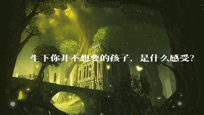生下你并不想要的孩子，是什么感受？