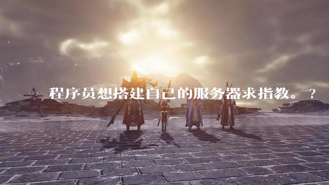 程序员想搭建自己的服务器求指教。?