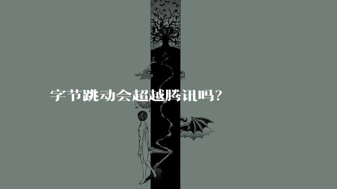 字节跳动会超越腾讯吗？