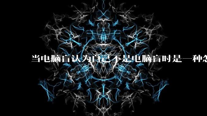 当电脑盲认为自己不是电脑盲时是一种怎样的体验？