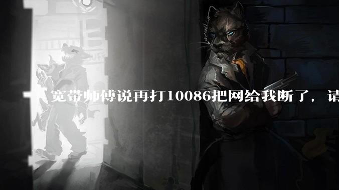 宽带师傅说再打10086把网给我断了，请问会真的这样吗？