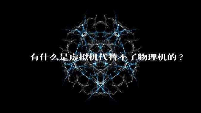 有什么是虚拟机代替不了物理机的?