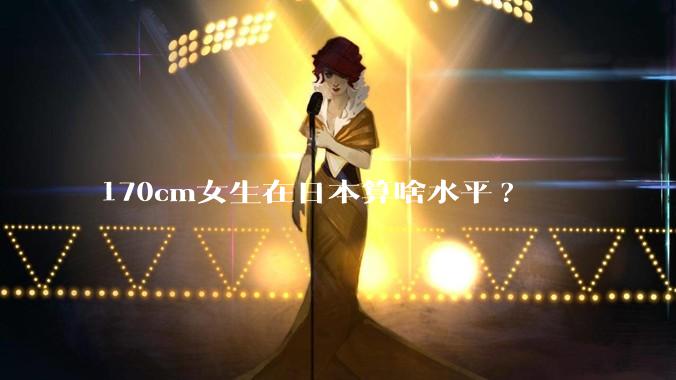 170cm女生在日本算啥水平?