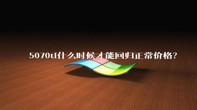 5070ti什么时候才能回归正常价格？