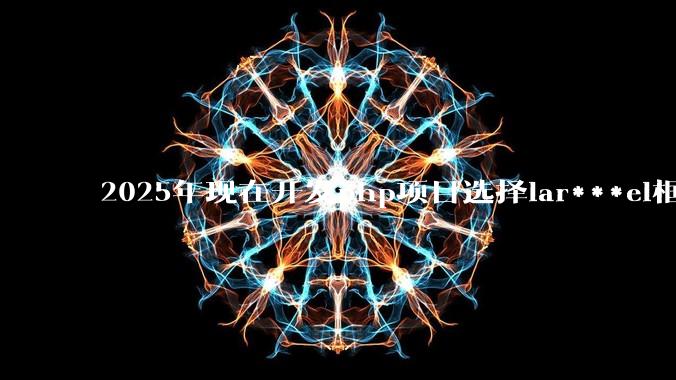 2025年现在开发php项目选择lar***el框架好还是thinkphp框架好？