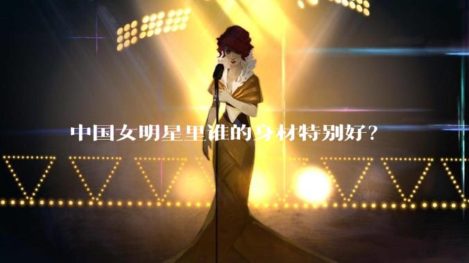 中国女明星里谁的身材特别好？