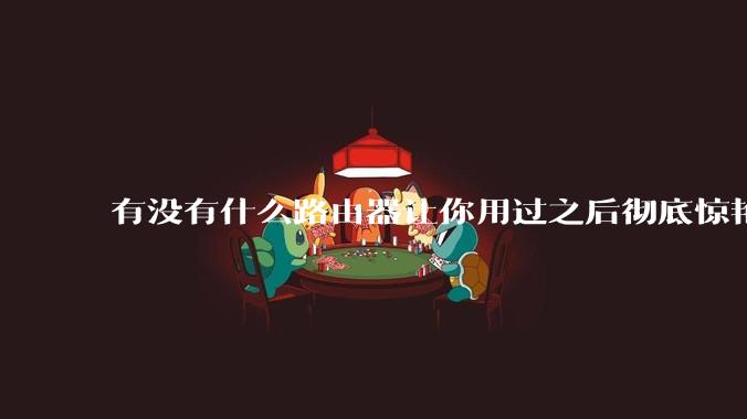 有没有什么路由器让你用过之后彻底惊艳了？