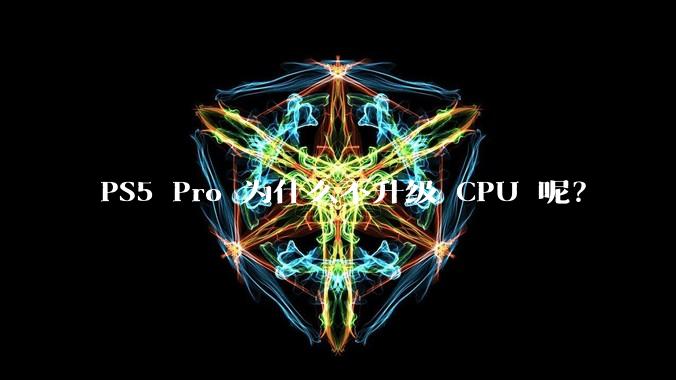 PS5 Pro 为什么不升级 CPU 呢？