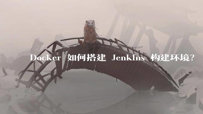 Docker 如何搭建 Jenkins 构建环境？