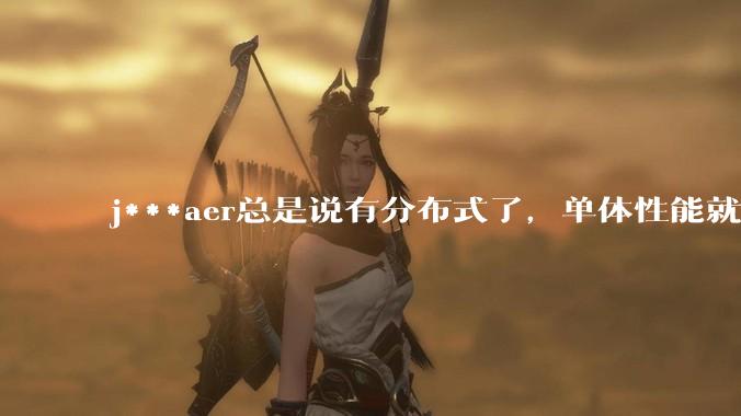 j***aer总是说有分布式了，单体性能就不重要了，这种说法对吗？