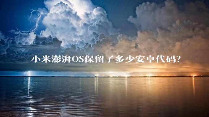 小米澎湃OS保留了多少安卓代码？