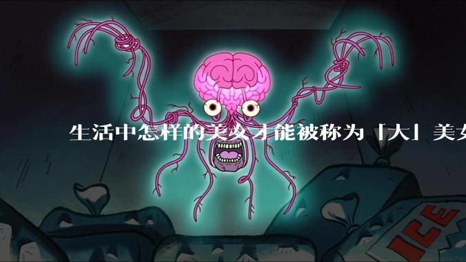 生活中怎样的美女才能被称为「大」美女？