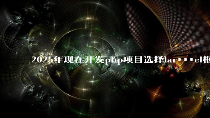 2025年现在开发php项目选择lar***el框架好还是thinkphp框架好？