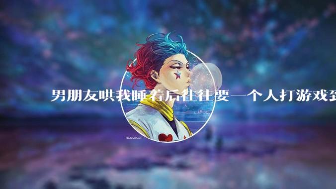 男朋友哄我睡着后往往要一个人打游戏到很晚释放压力，这是为什么？因此分手合适吗？