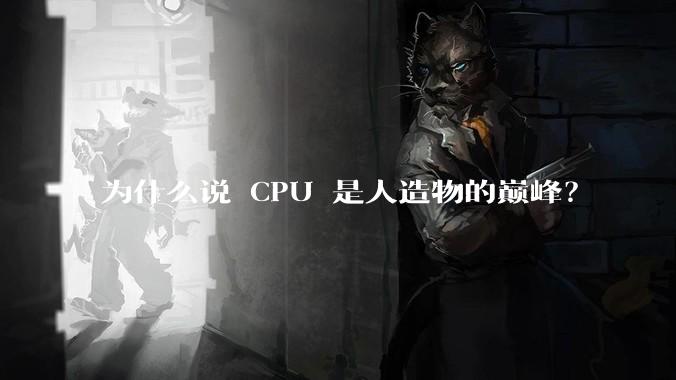 为什么说 CPU 是人造物的巅峰？