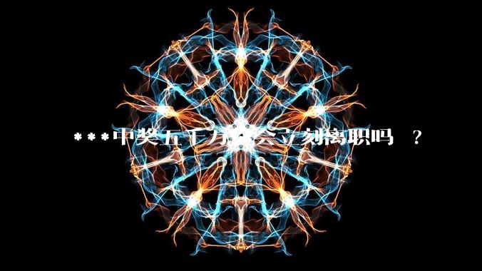 ***中奖五千万你会立刻离职吗 ?