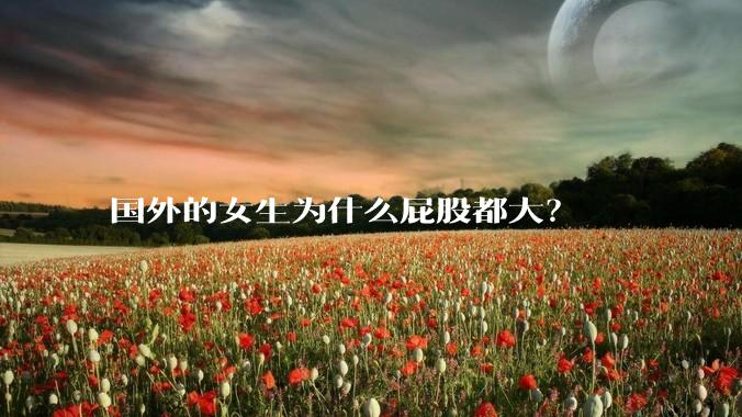 国外的女生为什么屁股都大？