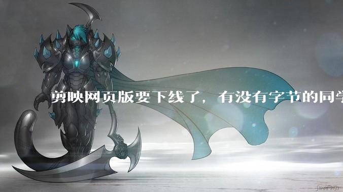 剪映网页版要下线了，有没有字节的同学来说下是为啥啊？