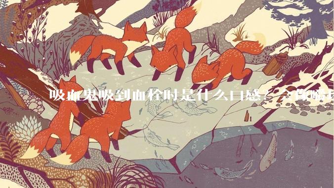 吸血鬼吸到血栓时是什么口感？会像嚼珍珠奶茶里的珍珠一样吗？