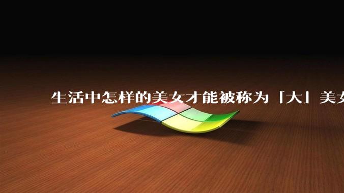 生活中怎样的美女才能被称为「大」美女？