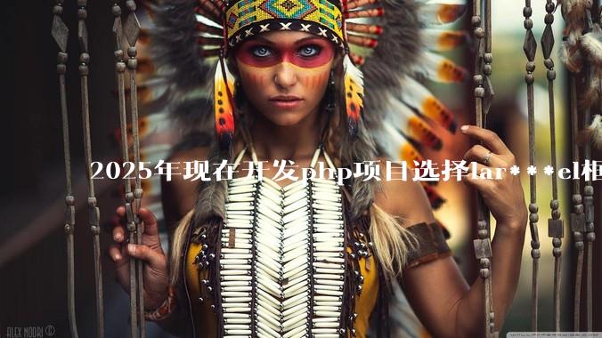 2025年现在开发php项目选择lar***el框架好还是thinkphp框架好？