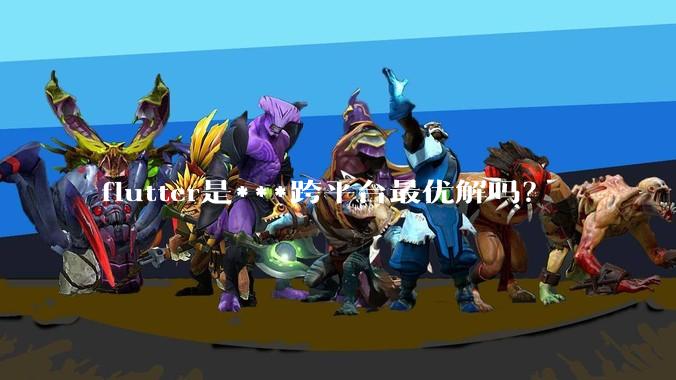 flutter是***跨平台最优解吗？