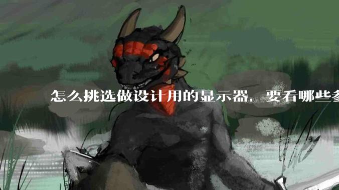 怎么挑选做设计用的显示器，要看哪些参数呢？