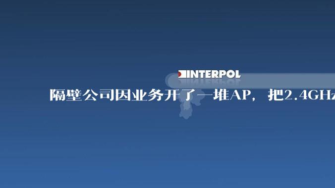 隔壁公司因业务开了一堆AP，把2.4GHz和5GHz的多个信道都用上了，干扰严重我们该怎么办？