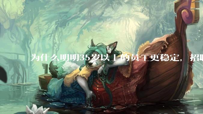 为什么明明35岁以上的员工更稳定，招聘时不要，被裁的也是他们？