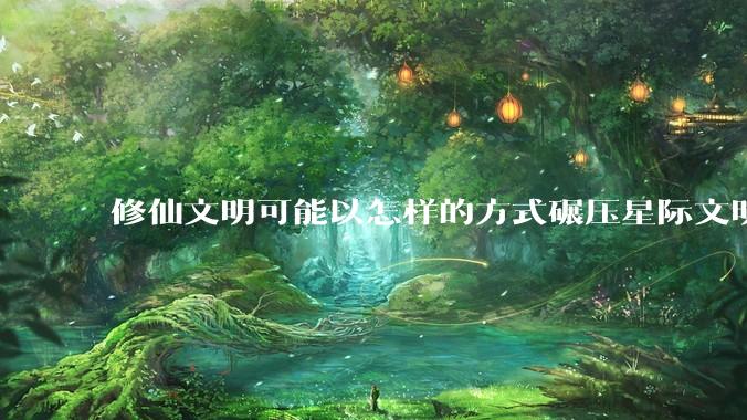 修仙文明可能以怎样的方式碾压星际文明？