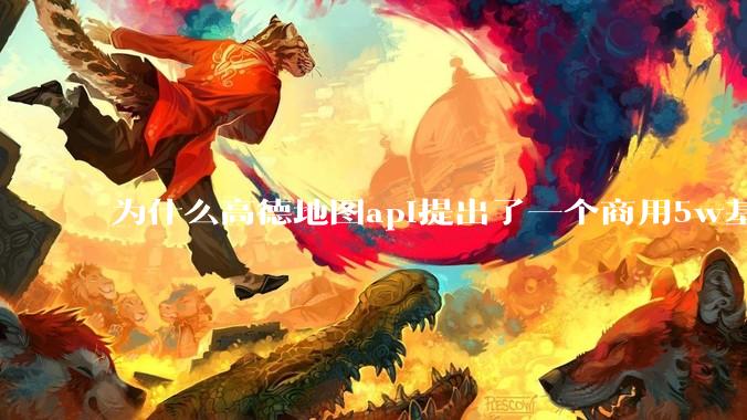 为什么高德地图api提出了一个商用5w基础费用起步的概念？