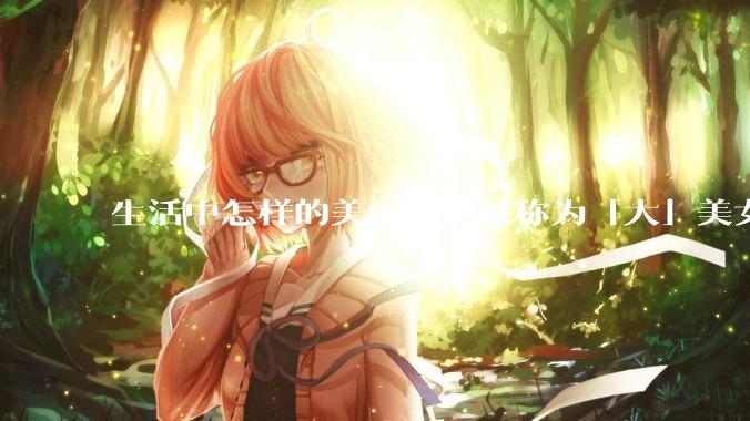 生活中怎样的美女才能被称为「大」美女？